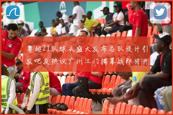 粤超21队球衣盛大发布各队设计引发吧友热议广州江门揭幕战即将开启