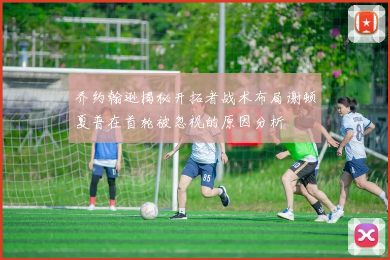 乔约翰逊揭秘开拓者战术布局谢顿夏普在首轮被忽视的原因分析