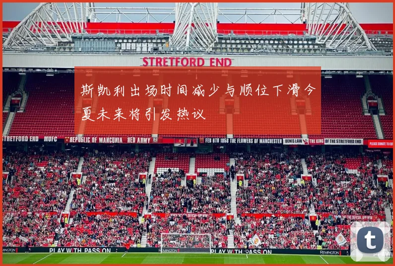 斯凯利出场时间减少与顺位下滑今夏未来将引发热议