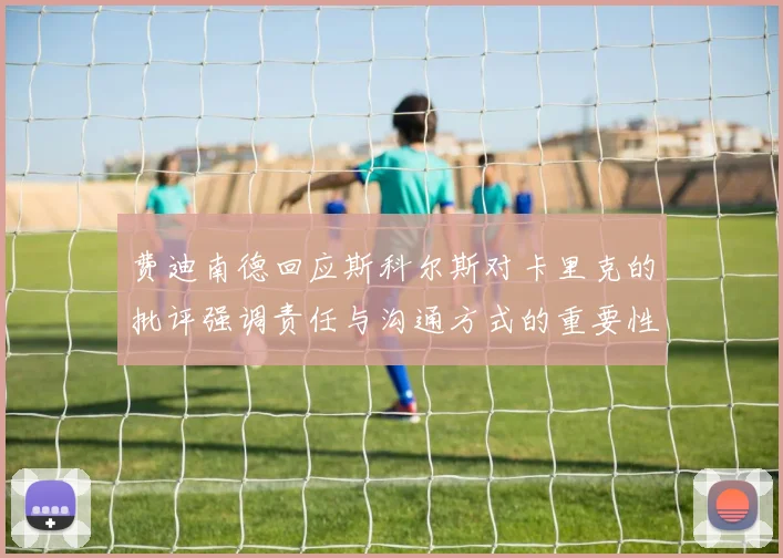 费迪南德回应斯科尔斯对卡里克的批评强调责任与沟通方式的重要性