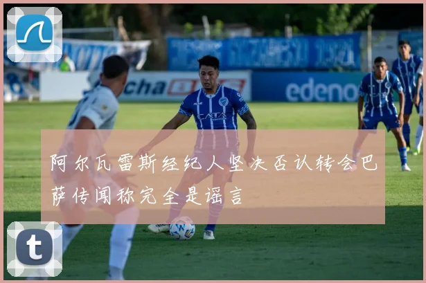 阿尔瓦雷斯经纪人坚决否认转会巴萨传闻称完全是谣言