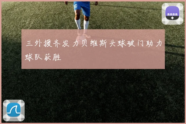 三外援齐发力贝维斯头球破门助力球队获胜
