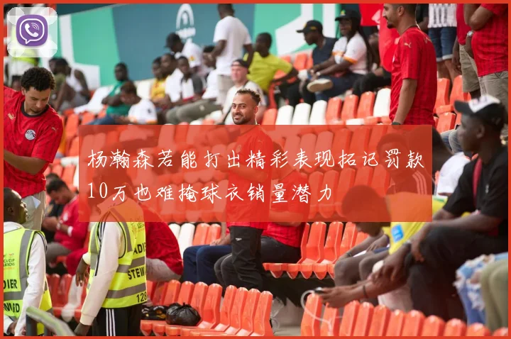 杨瀚森若能打出精彩表现拓记罚款10万也难掩球衣销量潜力