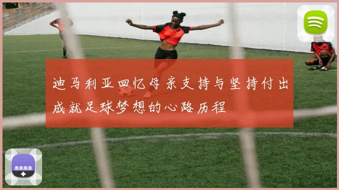 迪马利亚回忆母亲支持与坚持付出成就足球梦想的心路历程