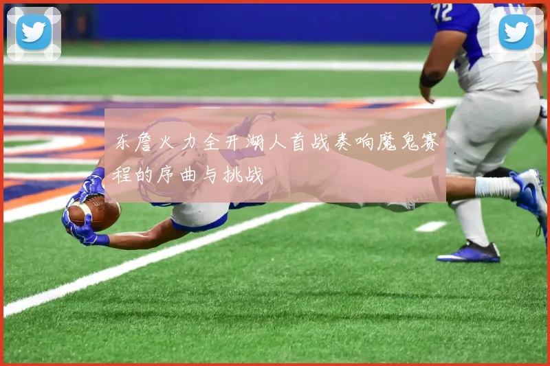 东詹火力全开湖人首战奏响魔鬼赛程的序曲与挑战