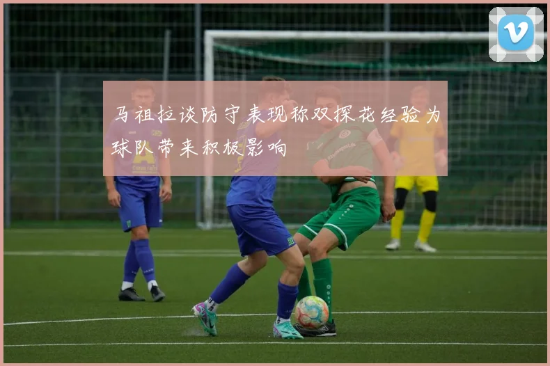马祖拉谈防守表现称双探花经验为球队带来积极影响