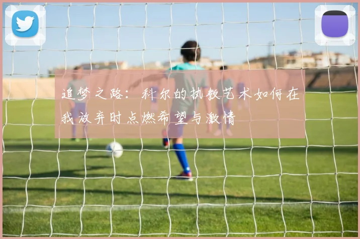 追梦之路：科尔的执教艺术如何在我放弃时点燃希望与激情