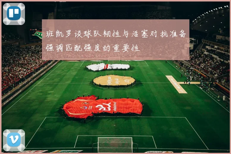 班凯罗谈球队韧性与活塞对抗准备强调匹配强度的重要性