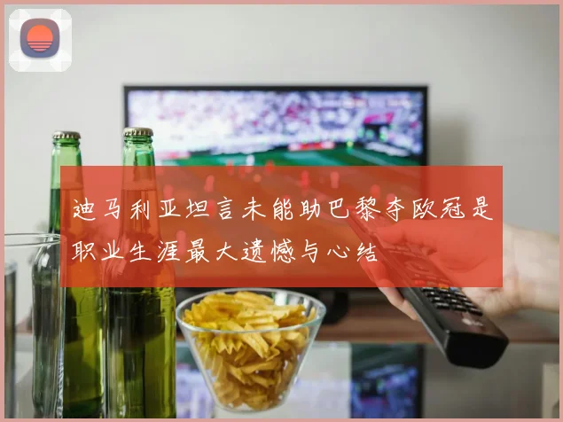 迪马利亚坦言未能助巴黎夺欧冠是职业生涯最大遗憾与心结