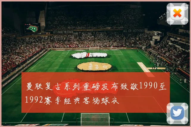 曼联复古系列重磅发布致敬1990至1992赛季经典客场球衣