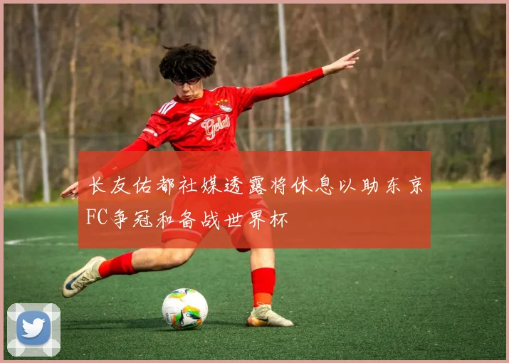 长友佑都社媒透露将休息以助东京FC争冠和备战世界杯