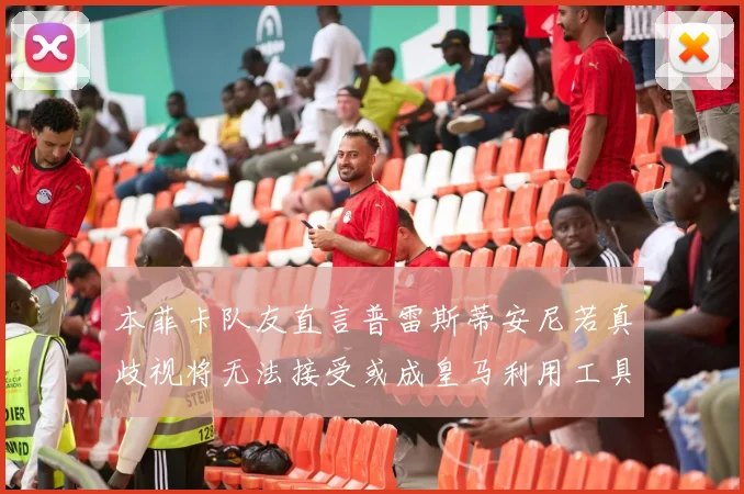 本菲卡队友直言普雷斯蒂安尼若真歧视将无法接受或成皇马利用工具