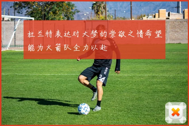 杜兰特表达对大梦的崇敬之情希望能为火箭队全力以赴